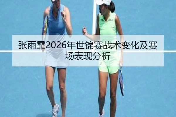 张雨霏2026年世锦赛战术变化及赛场表现分析